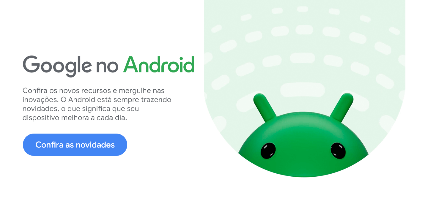 Confira os novos recursos e mergulhe nas inovações. O Android está sempre trazendo novidades, o que significa que seu dispositivo melhora a cada dia.